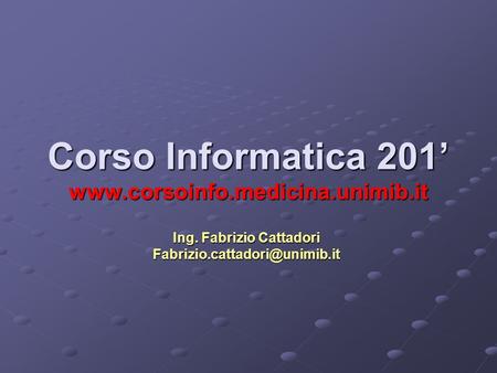 Corso Informatica 201’ www.corsoinfo.medicina.unimib.it Ing. Fabrizio Cattadori Fabrizio.cattadori@unimib.it.