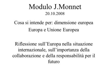 Modulo J.Monnet 20.10.2008 Cosa si intende per: dimensione europea Europa e Unione Europea Riflessione sullEuropa nella situazione internazionale, sullimportanza.