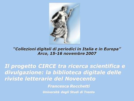 Francesca RocchettiArco, 15-16 novembre 2007 Collezioni digitali di periodici in Italia e in Europa Arco, 15-16 novembre 2007 Il progetto CIRCE tra ricerca.