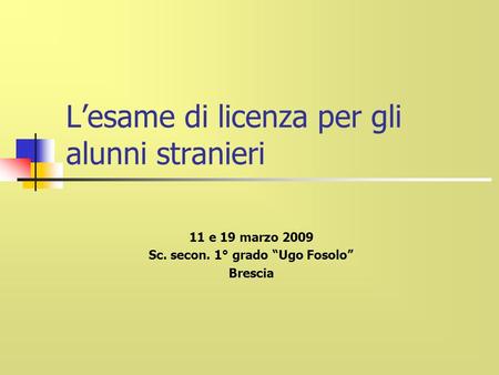 Lesame di licenza per gli alunni stranieri 11 e 19 marzo 2009 Sc. secon. 1° grado Ugo Fosolo Brescia.