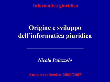 Informatica giuridica Origine e sviluppo dellinformatica giuridica Nicola Palazzolo Anno Accademico 2006/2007.