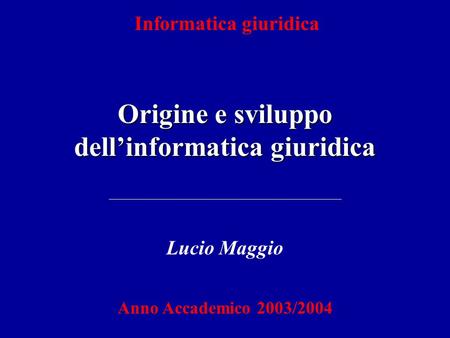 Informatica giuridica Origine e sviluppo dellinformatica giuridica Lucio Maggio Anno Accademico 2003/2004.