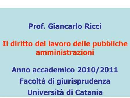 Prof. Giancarlo Ricci Il diritto del lavoro delle pubbliche amministrazioni Anno accademico 2010/2011 Facoltà di giurisprudenza Università di Catania.