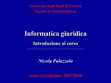 Nicola Palazzolo Anno Accademico 2007/2008 Università degli Studi di Catania Facoltà di Giurisprudenza Informatica giuridica Introduzione al corso.