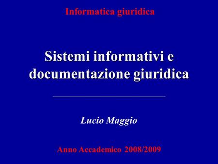 Informatica giuridica Sistemi informativi e documentazione giuridica Lucio Maggio Anno Accademico 2008/2009.