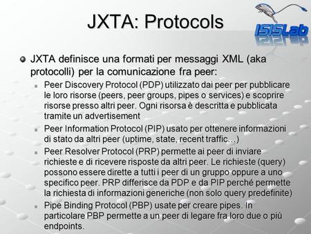 JXTA: Protocols JXTA definisce una formati per messaggi XML (aka protocolli) per la comunicazione fra peer: Peer Discovery Protocol (PDP) utilizzato dai.