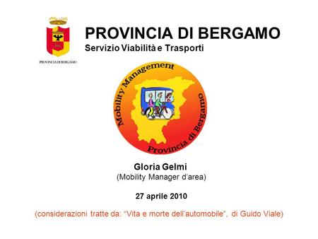 Gloria Gelmi (Mobility Manager darea) 27 aprile 2010 PROVINCIA DI BERGAMO Servizio Viabilità e Trasporti (considerazioni tratte da: Vita e morte dellautomobile,