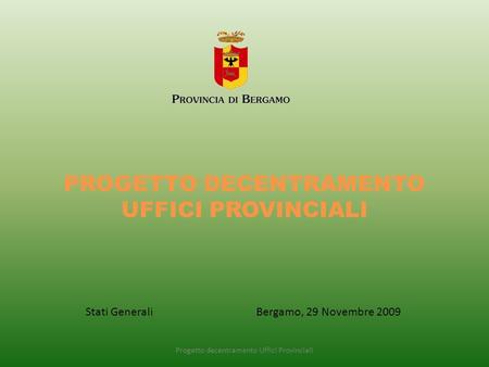 PROGETTO DECENTRAMENTO UFFICI PROVINCIALI Progetto decentramento Uffici Provinciali Stati Generali Bergamo, 29 Novembre 2009.