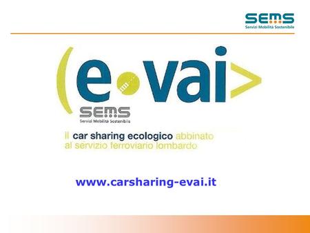 1 www.carsharing-evai.it. 2 Sems, Societa del Gruppo FNM, ha sviluppato in Lombardia a partire dal 2005 una importante esperienza nel settore della mobilità