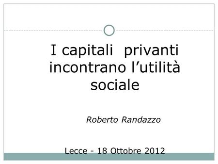 I capitali privanti incontrano lutilità sociale Roberto Randazzo Lecce - 18 Ottobre 2012.