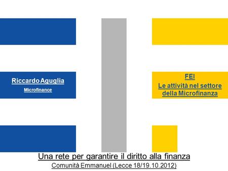 FEI Le attività nel settore della Microfinanza Una rete per garantire il diritto alla finanza Comunità Emmanuel (Lecce 18/19.10.2012) Riccardo Aguglia.