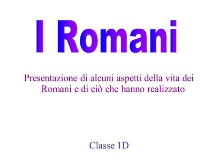 Presentazione di alcuni aspetti della vita dei Romani e di ciò che hanno realizzato Classe 1D.