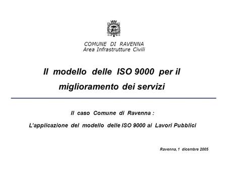 Il modello delle ISO 9000 per il miglioramento dei servizi Il caso Comune di Ravenna : Lapplicazione del modello delle ISO 9000 ai Lavori Pubblici Ravenna,