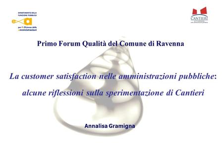 Annalisa Gramigna La customer satisfaction nelle amministrazioni pubbliche: alcune riflessioni sulla sperimentazione di Cantieri Primo Forum Qualità del.