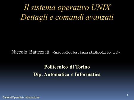 Sistemi Operativi - Introduzione 1 Il sistema operativo UNIX Dettagli e comandi avanzati Niccolò Battezzati Politecnico di Torino Dip. Automatica e Informatica.