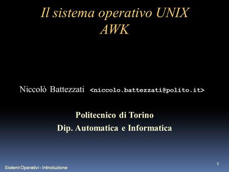 Sistemi Operativi - Introduzione 1 Il sistema operativo UNIX AWK Niccolò Battezzati Politecnico di Torino Dip. Automatica e Informatica.