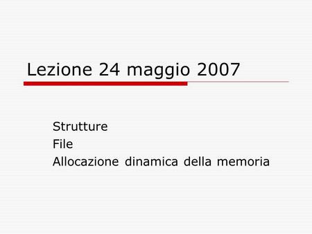 Lezione 24 maggio 2007 Strutture File Allocazione dinamica della memoria.