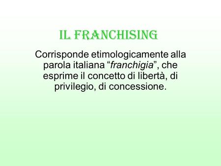 Il Franchising Corrisponde etimologicamente alla parola italiana “franchigia”, che esprime il concetto di libertà, di privilegio, di concessione.