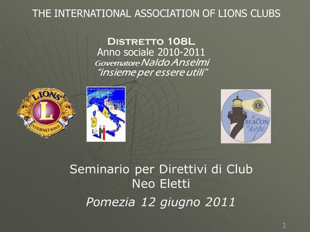 THE INTERNATIONAL ASSOCIATION OF LIONS CLUBS 1 Distretto 108L Anno sociale 2010-2011 Governatore Naldo Anselmi insieme per essere utili Seminario per Direttivi.
