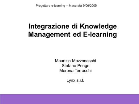 Progettare e-learning – Macerata 9/06/2005 Maurizio Mazzoneschi, Stefano Penge, Morena Terraschi - Lynx Integrazione di Knowledge Management ed E-learning.