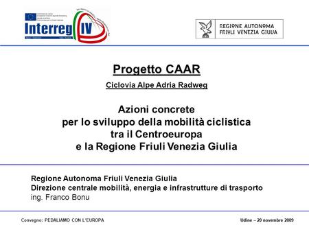 Udine – 20 novembre 2009Convegno: PEDALIAMO CON LEUROPAUdine – 20 novembre 2009 Progetto CAAR Ciclovia Alpe Adria Radweg Azioni concrete per lo sviluppo.