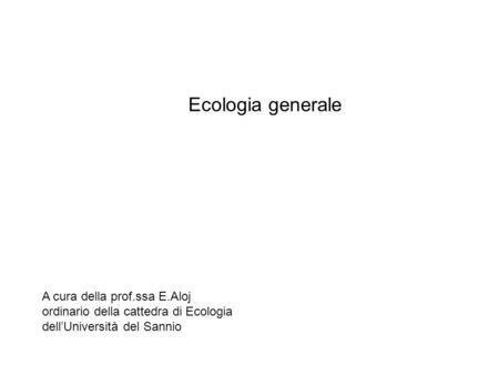 Ecologia generale A cura della prof.ssa E.Aloj ordinario della cattedra di Ecologia dell’Università del Sannio.