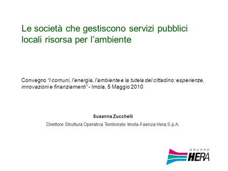 Le società che gestiscono servizi pubblici locali risorsa per lambiente Susanna Zucchelli Direttore Struttura Operativa Territoriale Imola-Faenza Hera.