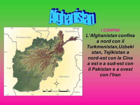 Afghanistan I CONFINI L’Afghanistan confina a nord con il Turkmenistan,Uzbekistan, Tejikistan a nord-est con la Cina a est e a sud-est con il Pakistan.