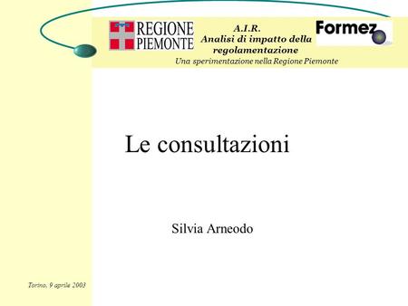Le consultazioni Silvia Arneodo A.I.R. Analisi di impatto della regolamentazione Una sperimentazione nella Regione Piemonte Torino, 9 aprile 2003.
