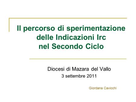 Il percorso di sperimentazione delle Indicazioni Irc nel Secondo Ciclo Diocesi di Mazara del Vallo 3 settembre 2011 Giordana Cavicchi.