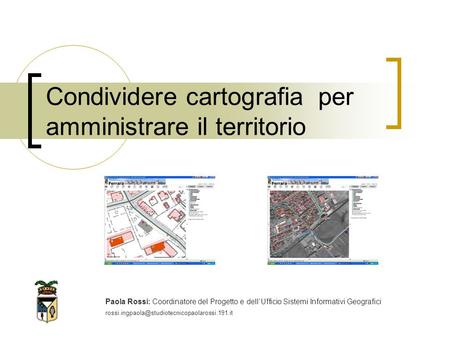 Condividere cartografia per amministrare il territorio Paola Rossi: Coordinatore del Progetto e dellUfficio Sistemi Informativi Geografici