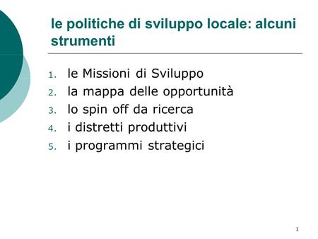 1 le politiche di sviluppo locale: alcuni strumenti 1. le Missioni di Sviluppo 2. la mappa delle opportunità 3. lo spin off da ricerca 4. i distretti produttivi.
