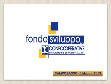 CAMPOBASSO 15 Maggio 2009 1. Fondosviluppo SpA è una società senza scopo di lucro che gestisce il fondo mutualistico costituito da Confcooperative per.
