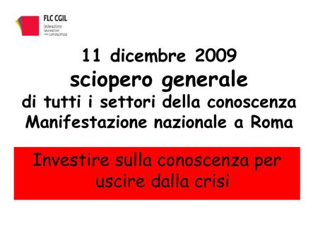 11 dicembre 2009 sciopero generale di tutti i settori della conoscenza Manifestazione nazionale a Roma Investire sulla conoscenza per uscire dalla crisi.