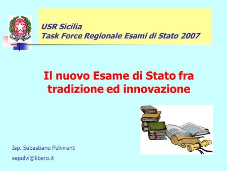 Il nuovo Esame di Stato fra tradizione ed innovazione USR Sicilia Task Force Regionale Esami di Stato 2007 Isp. Sebastiano Pulvirenti