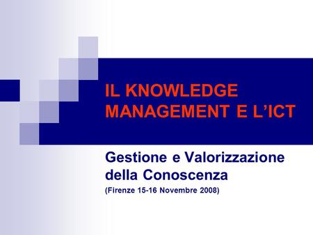 IL KNOWLEDGE MANAGEMENT E LICT Gestione e Valorizzazione della Conoscenza (Firenze 15-16 Novembre 2008)