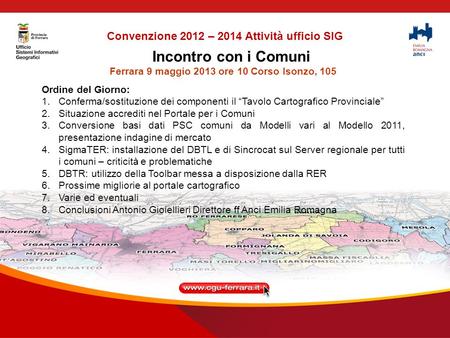 Incontro con i Comuni Ferrara 9 maggio 2013 ore 10 Corso Isonzo, 105 Ordine del Giorno: 1.Conferma/sostituzione dei componenti il Tavolo Cartografico Provinciale.