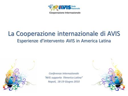 La Cooperazione internazionale di AVIS Esperienze dintervento AVIS in America Latina Conferenza Internazionale AVIS supporta lAmerica Latina Napoli, 18-19.