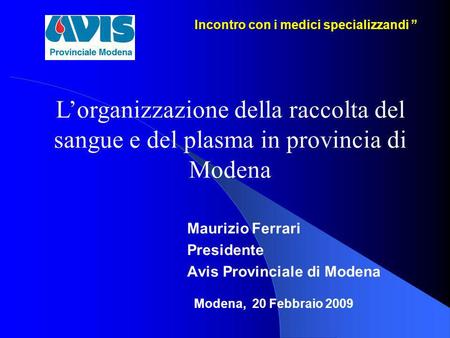 Incontro con i medici specializzandi Incontro con i medici specializzandi Maurizio Ferrari Presidente Avis Provinciale di Modena Modena, 20 Febbraio 2009.