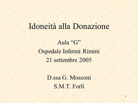 1 Idoneità alla Donazione Aula G Ospedale Infermi Rimini 21 settembre 2005 D.ssa G. Mosconi S.M.T. Forlì