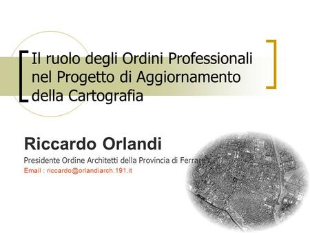 Il ruolo degli Ordini Professionali nel Progetto di Aggiornamento della Cartografia Riccardo Orlandi Presidente Ordine Architetti della Provincia di Ferrara.