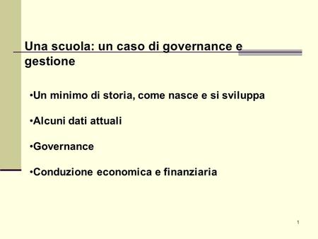 1 Una scuola: un caso di governance e gestione Un minimo di storia, come nasce e si sviluppa Alcuni dati attuali Governance Conduzione economica e finanziaria.