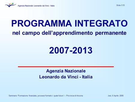 Agenzia Nazionale Leonardo da Vinci - Italia Slide 1/15 Agenzia Nazionale Leonardo da Vinci - Italia Jesi, 6 Aprile 2006Seminario Formazione finanziata,