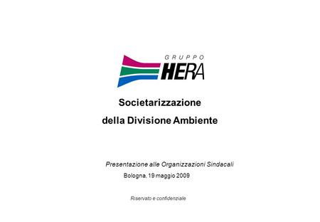Bologna, 19 maggio 2009 Riservato e confidenziale Societarizzazione della Divisione Ambiente Presentazione alle Organizzazioni Sindacali.