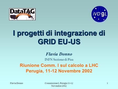 Flavia DonnoCommissione I, Perugia 11-12 Novembre 2002 1 I progetti di integrazione di GRID EU-US Flavia Donno INFN Sezione di Pisa Riunione Comm. I sul.