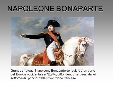 NAPOLEONE BONAPARTE Grande stratega, Napoleone Bonaparte conquistò gran parte dell'Europa occidentale e l'Egitto, diffondendo nei paesi da lui sottomessi.
