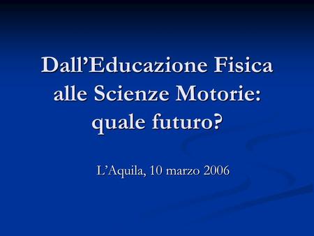 DallEducazione Fisica alle Scienze Motorie: quale futuro? LAquila, 10 marzo 2006.
