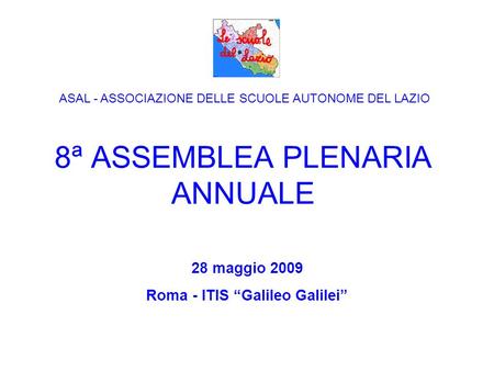 8ª ASSEMBLEA PLENARIA ANNUALE 28 maggio 2009 Roma - ITIS Galileo Galilei ASAL - ASSOCIAZIONE DELLE SCUOLE AUTONOME DEL LAZIO.