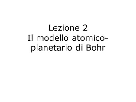 Lezione 2 Il modello atomico-planetario di Bohr