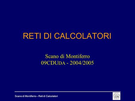 Scano di Montiferro – Reti di Calcolatori RETI DI CALCOLATORI Scano di Montiferro 09CDU DA - 2004/2005.